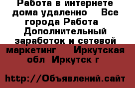  Работа в интернете дома удаленно  - Все города Работа » Дополнительный заработок и сетевой маркетинг   . Иркутская обл.,Иркутск г.